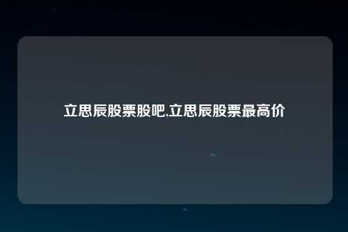 立思辰股票股吧,立思辰股票最高价