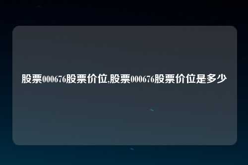 股票000676股票价位,股票000676股票价位是多少