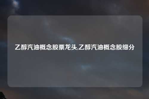 乙醇汽油概念股票龙头,乙醇汽油概念股细分