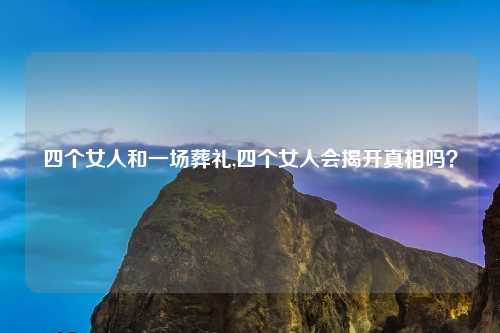 四个女人和一场葬礼,四个女人会揭开真相吗？