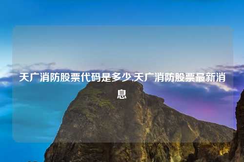 天广消防股票代码是多少,天广消防股票最新消息
