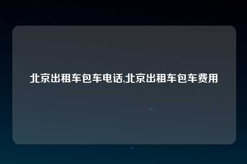 北京出租车包车电话,北京出租车包车费用