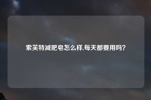 索芙特减肥皂怎么样,每天都要用吗？