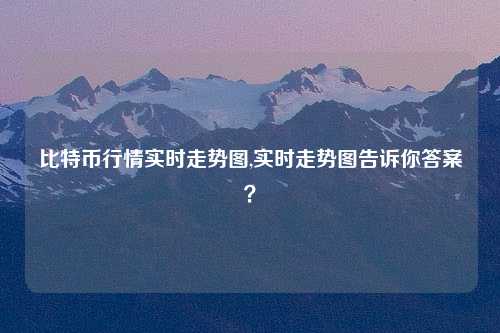 比特币行情实时走势图,实时走势图告诉你答案？