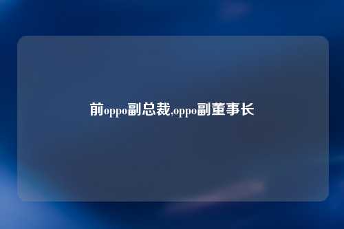 前oppo副总裁,oppo副董事长
