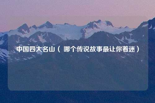 中国四大名山（ 哪个传说故事最让你着迷）
