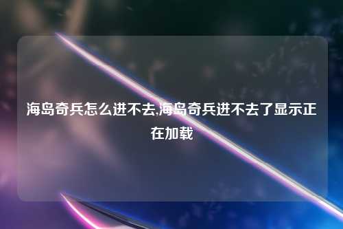 海岛奇兵怎么进不去,海岛奇兵进不去了显示正在加载