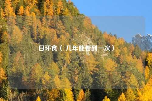 日环食（ 几年能看到一次）
