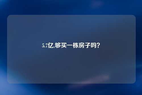 5.7亿,够买一栋房子吗？