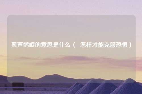 风声鹤唳的意思是什么（  怎样才能克服恐惧）
