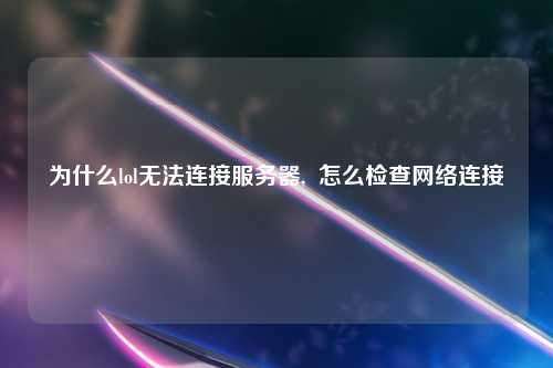 为什么lol无法连接服务器,  怎么检查网络连接