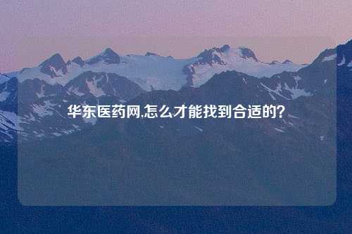 华东医药网,怎么才能找到合适的？