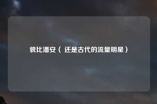 貌比潘安（ 还是古代的流量明星）