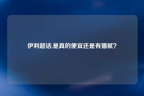 伊利超话,是真的便宜还是有猫腻？