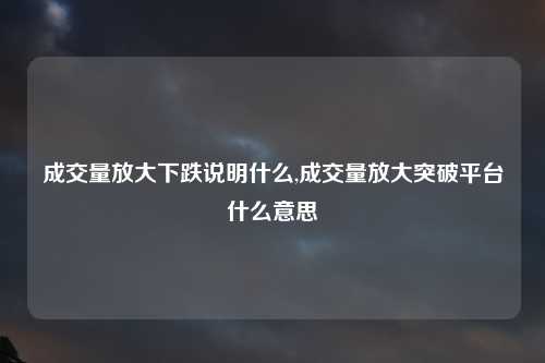 成交量放大下跌说明什么,成交量放大突破平台什么意思