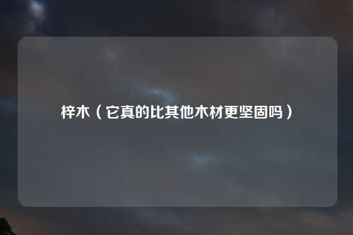 梓木（它真的比其他木材更坚固吗）
