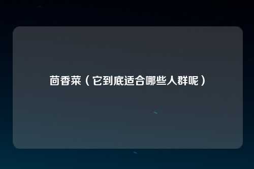 茴香菜（它到底适合哪些人群呢）
