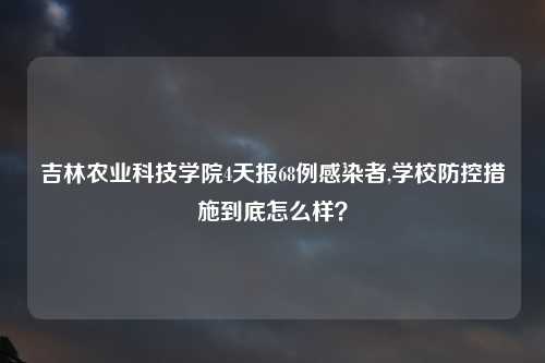 吉林农业科技学院4天报68例感染者,学校防控措施到底怎么样？
