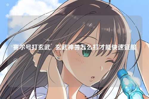 赛尔号打玄武,  玄武神兽怎么打才能快速征服