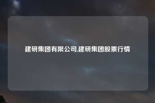 建研集团有限公司,建研集团股票行情