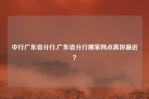 中行广东省分行,广东省分行哪家网点离你最近？