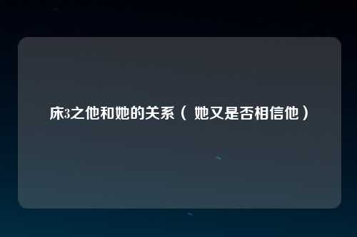 床3之他和她的关系（ 她又是否相信他）