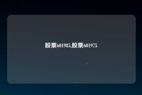 股票601985,股票601975
