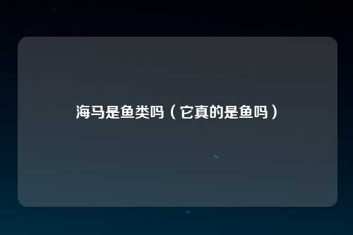 海马是鱼类吗（它真的是鱼吗）