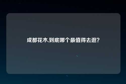 成都花木,到底哪个最值得去逛？