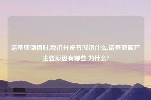 诺基亚倒闭时,我们并没有做错什么,诺基亚破产主要原因有哪些,为什么?