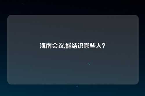 海南会议,能结识哪些人？