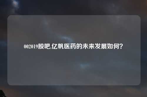 002019股吧,亿帆医药的未来发展如何？