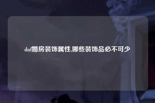 dnf婚房装饰属性,哪些装饰品必不可少