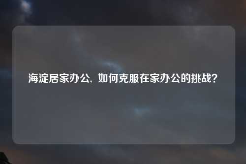 海淀居家办公,  如何克服在家办公的挑战？