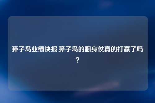 獐子岛业绩快报,獐子岛的翻身仗真的打赢了吗？