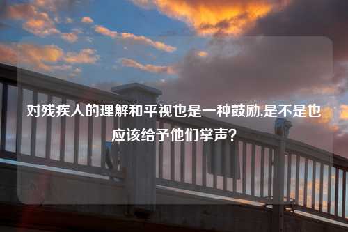 对残疾人的理解和平视也是一种鼓励,是不是也应该给予他们掌声？