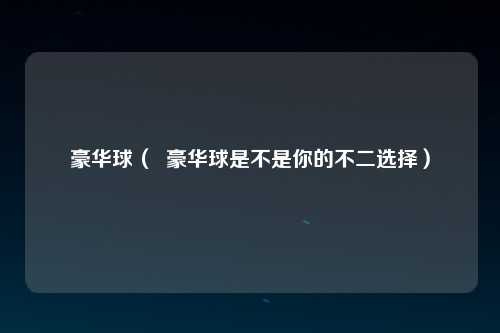 豪华球（  豪华球是不是你的不二选择）