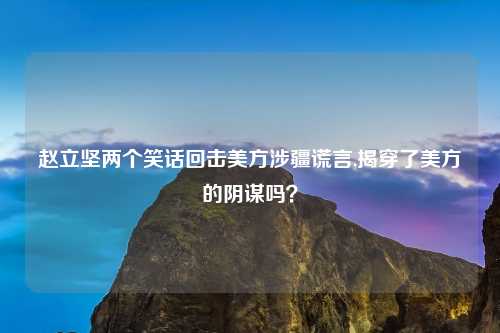 赵立坚两个笑话回击美方涉疆谎言,揭穿了美方的阴谋吗？