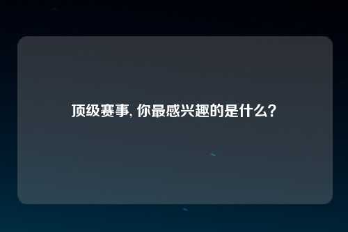 顶级赛事, 你最感兴趣的是什么？