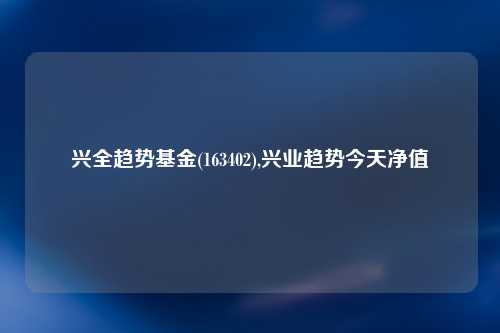 兴全趋势基金(163402),兴业趋势今天净值