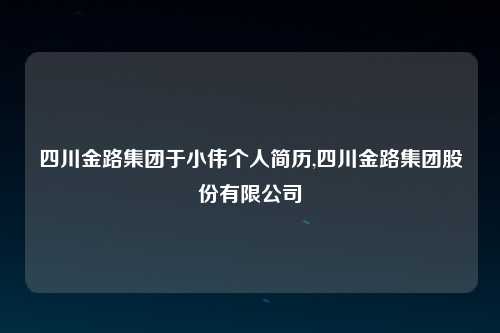 四川金路集团于小伟个人简历,四川金路集团股份有限公司