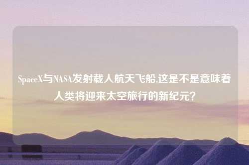 SpaceX与NASA发射载人航天飞船,这是不是意味着人类将迎来太空旅行的新纪元？