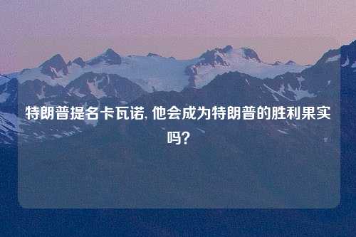 特朗普提名卡瓦诺, 他会成为特朗普的胜利果实吗？