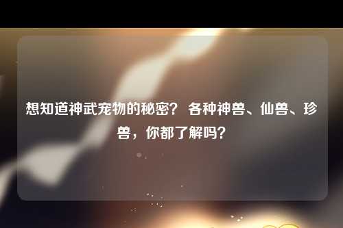 想知道神武宠物的秘密？ 各种神兽、仙兽、珍兽，你都了解吗？