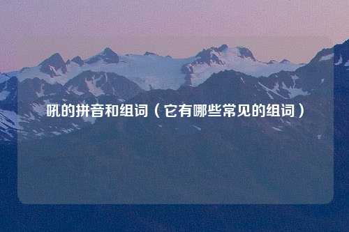 吼的拼音和组词（它有哪些常见的组词）