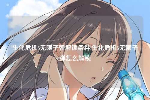 生化危机5无限子弹解锁条件,生化危机5无限子弹怎么解锁