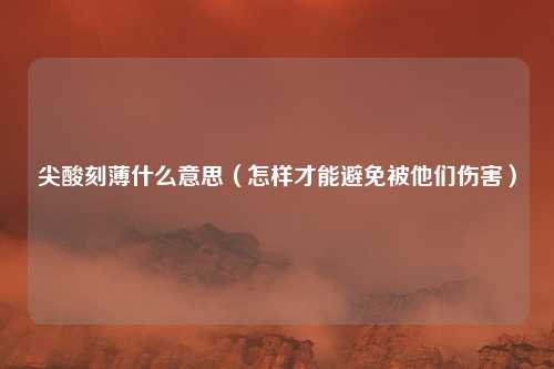 尖酸刻薄什么意思（怎样才能避免被他们伤害）
