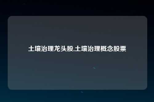 土壤治理龙头股,土壤治理概念股票
