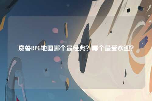 魔兽RPG地图哪个最经典？哪个最受欢迎？