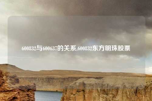 600832与600637的关系,600832东方明珠股票